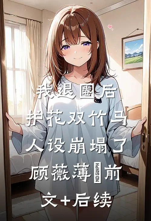 我退圈后，护花双竹马人设崩塌了。顾薇薄燚前文+后续