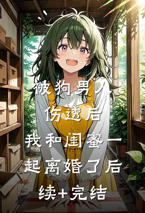 被狗男人伤透后，我和闺蜜一起离婚了后续+完结