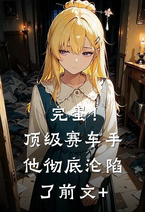 完蛋！顶级赛车手他彻底沦陷了前文+