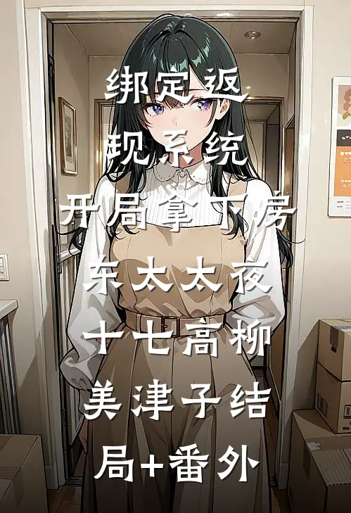 绑定返现系统：开局拿下房东太太夜十七高柳美津子结局+番外