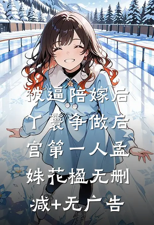 被逼陪嫁后，丫鬟争做后宫第一人孟姝花楹无删减+无广告