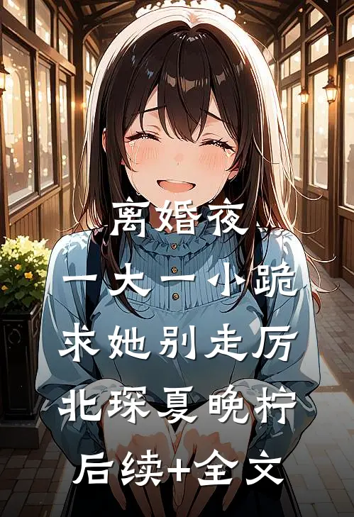 离婚夜，一大一小跪求她别走厉北琛夏晚柠后续+全文
