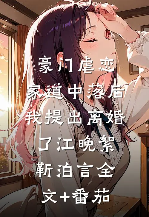 豪门虐恋：家道中落后我提出离婚了江晚絮靳泊言全文+番茄