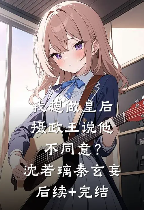 我想做皇后，摄政王说他不同意？沈若璃秦玄妄后续+完结