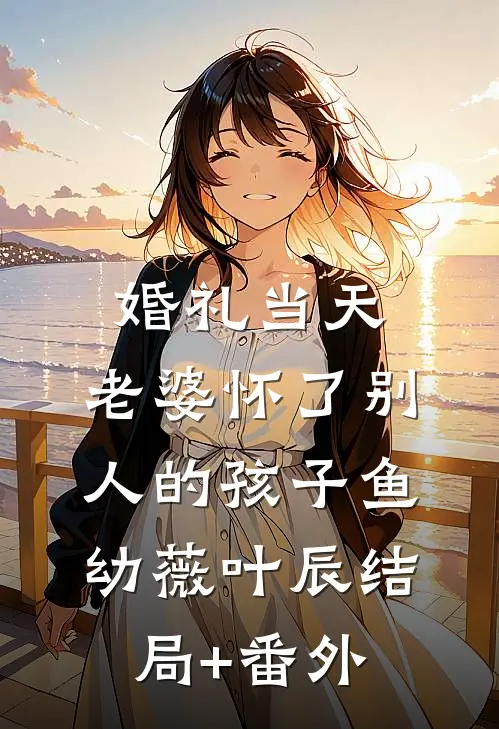 婚礼当天，老婆怀了别人的孩子鱼幼薇叶辰结局+番外