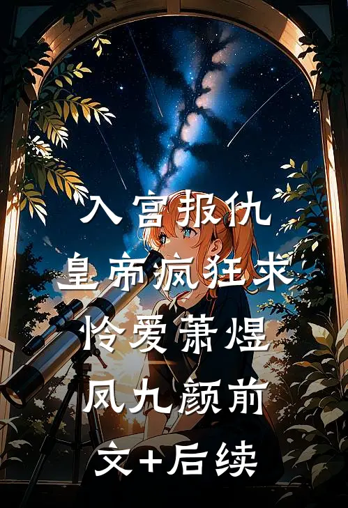 入宫报仇，皇帝疯狂求怜爱萧煜凤九颜前文+后续