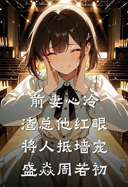 前妻心冷，渣总他红眼将人抵墙宠盛焱周若初