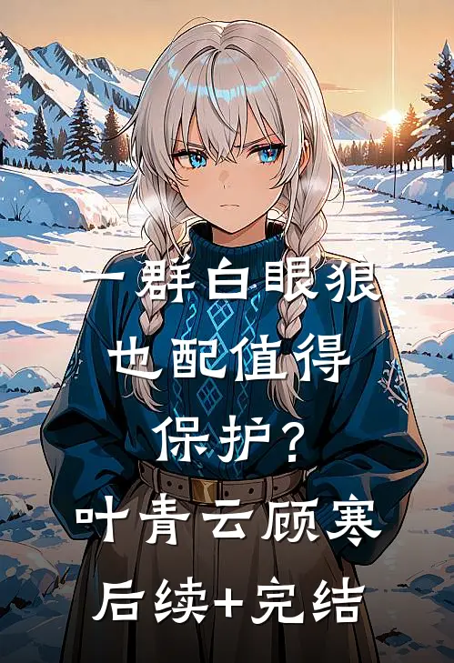 一群白眼狼，也配值得保护？叶青云顾寒后续+完结