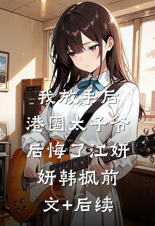 我放手后，港圈太子爷后悔了江妍妍韩枫前文+后续