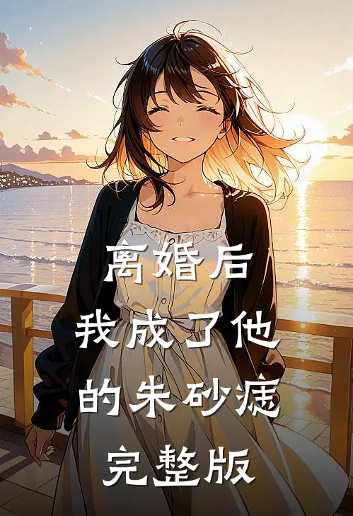 离婚后，我成了他的朱砂痣完整版