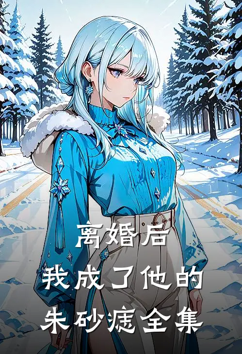 离婚后，我成了他的朱砂痣全集