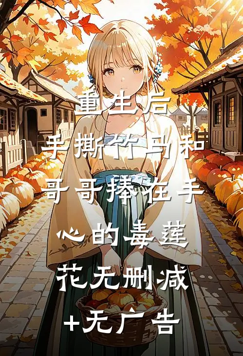重生后，手撕竹马和哥哥捧在手心的毒莲花无删减+无广告