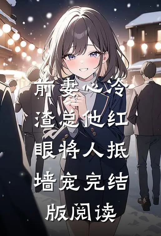前妻心冷，渣总他红眼将人抵墙宠完结版阅读