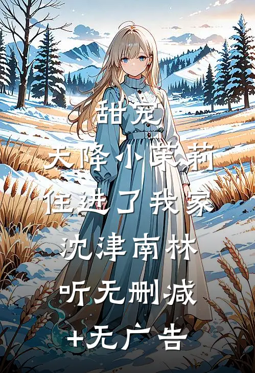甜宠：天降小茉莉住进了我家沈津南林听无删减+无广告