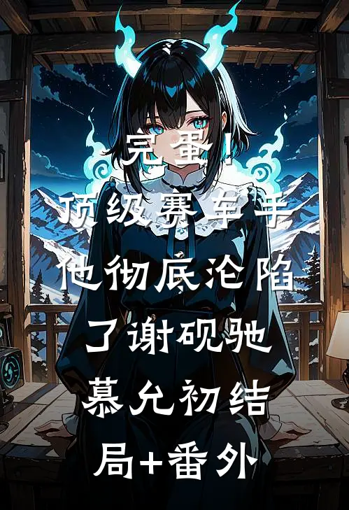完蛋！顶级赛车手他彻底沦陷了谢砚驰慕允初结局+番外