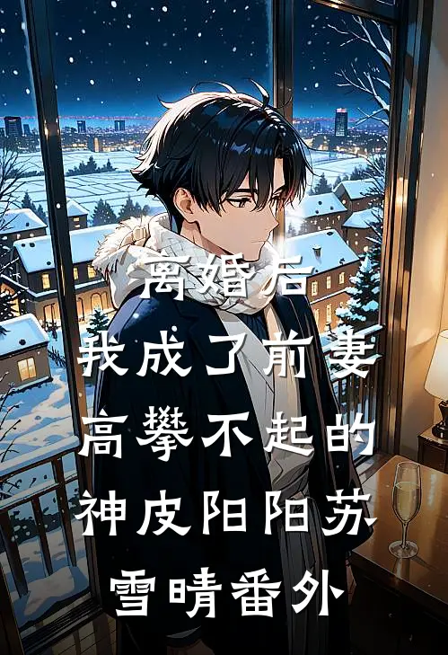 离婚后，我成了前妻高攀不起的神皮阳阳苏雪晴番外