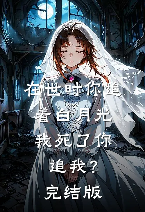 在世时你追着白月光，我死了你追我？完结版