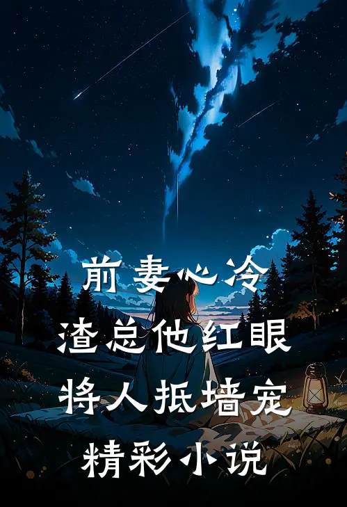 前妻心冷，渣总他红眼将人抵墙宠精彩小说
