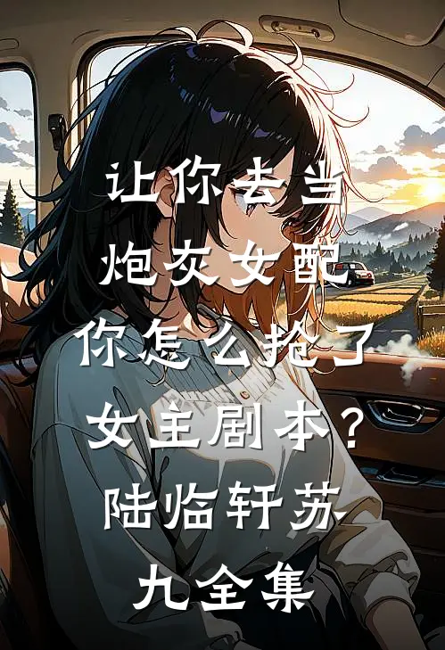 让你去当炮灰女配，你怎么抢了女主剧本？陆临轩苏九全集