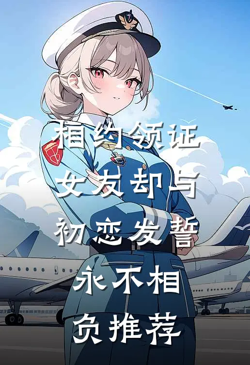 相约领证，女友却与初恋发誓永不相负推荐