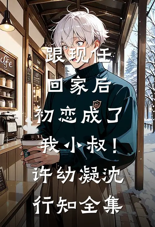 跟现任回家后，初恋成了我小叔！许幼凝沈行知全集