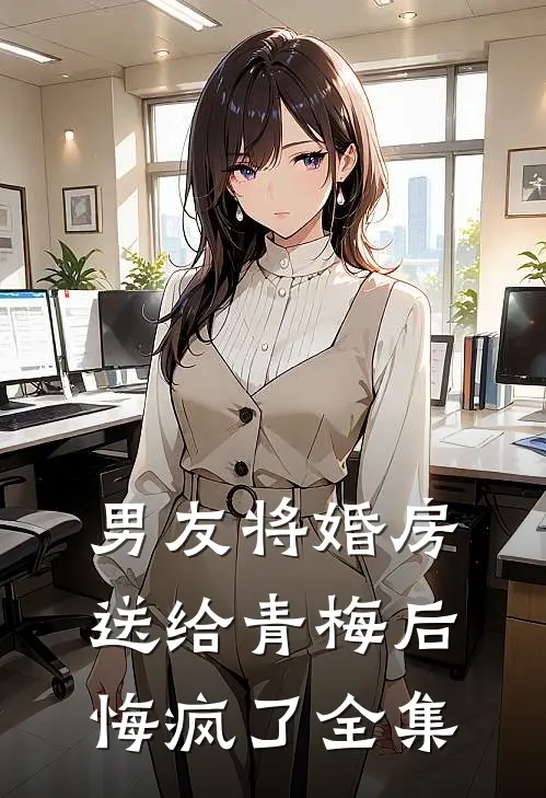 男友将婚房送给青梅后，悔疯了全集
