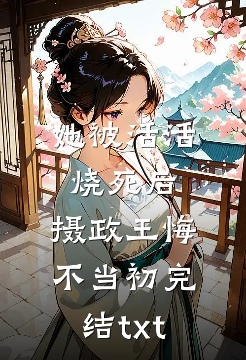 她被活活烧死后，摄政王悔不当初完结txt