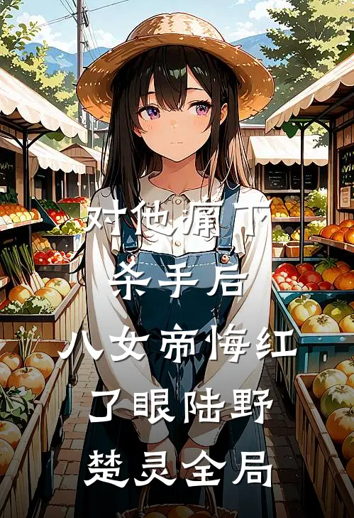 对他痛下杀手后，八女帝悔红了眼陆野楚灵全局