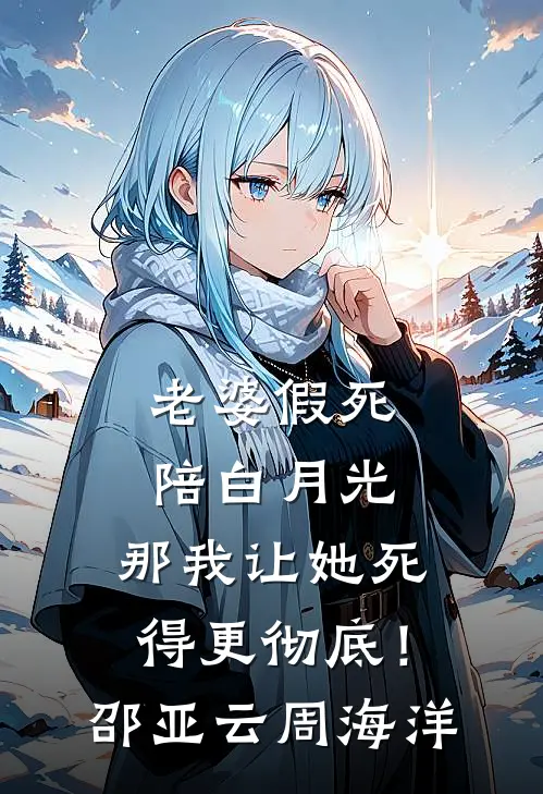 老婆假死陪白月光，那我让她死得更彻底！邵亚云周海洋
