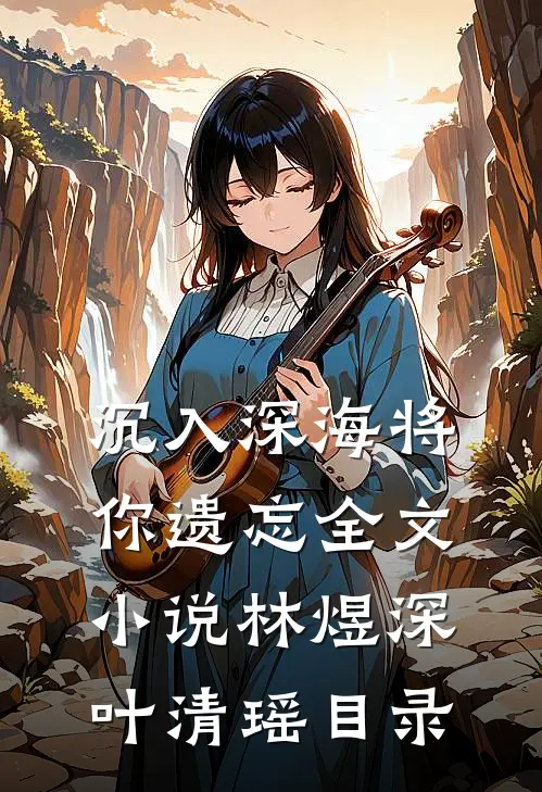 沉入深海将你遗忘全文小说林煜深叶清瑶目录