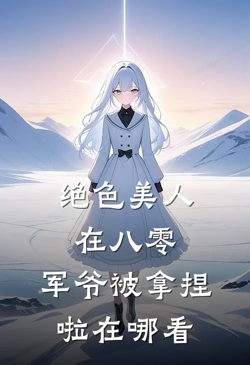 绝色美人在八零，军爷被拿捏啦在哪看