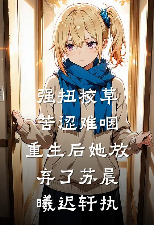 强扭校草苦涩难咽，重生后她放弃了苏晨曦迟轩执