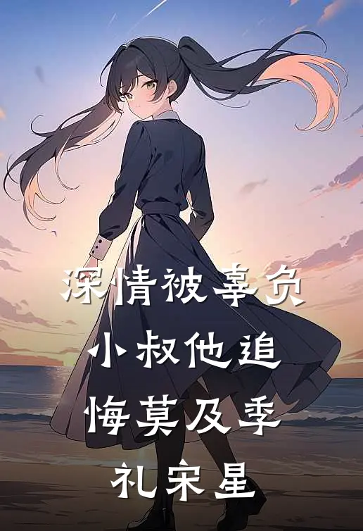 深情被辜负，小叔他追悔莫及季礼宋星