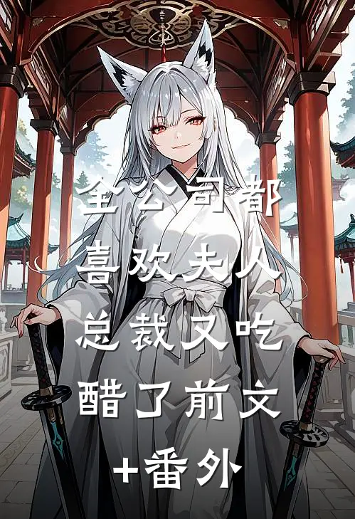 全公司都喜欢夫人，总裁又吃醋了前文+番外