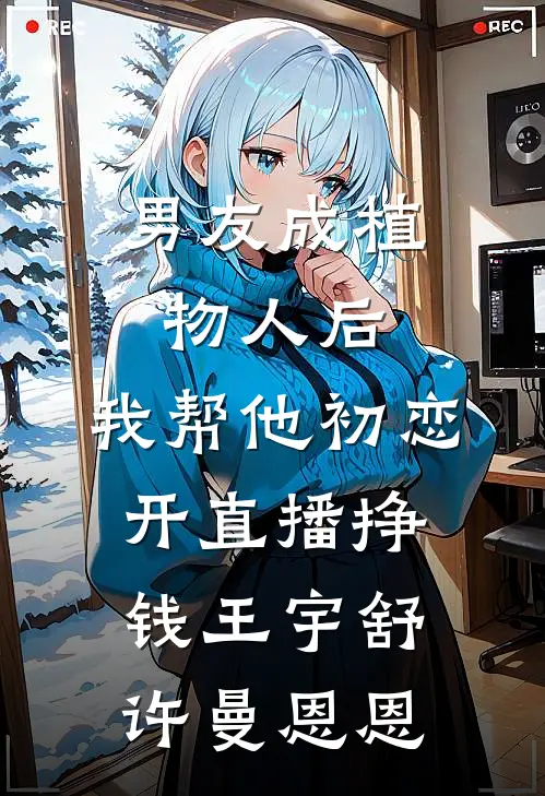 男友成植物人后，我帮他初恋开直播挣钱王宇舒许曼恩恩
