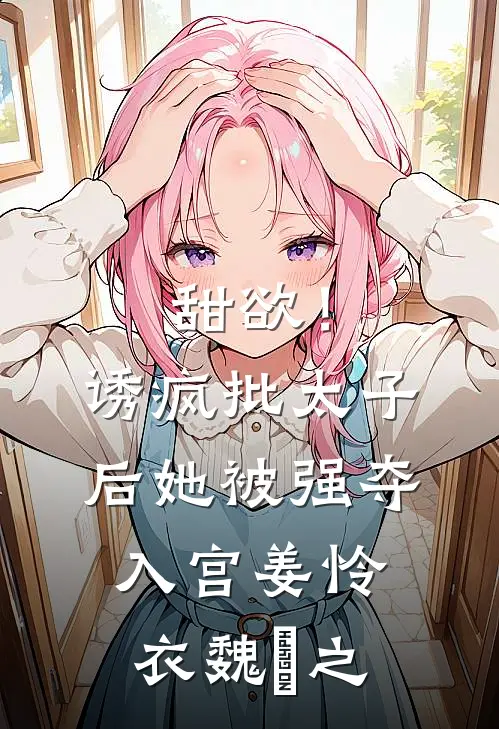 甜欲！诱疯批太子后她被强夺入宫姜怜衣魏洐之