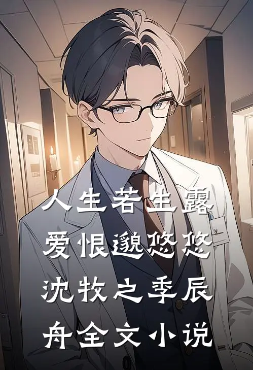 人生若生露，爱恨邈悠悠沈牧之季辰舟全文小说