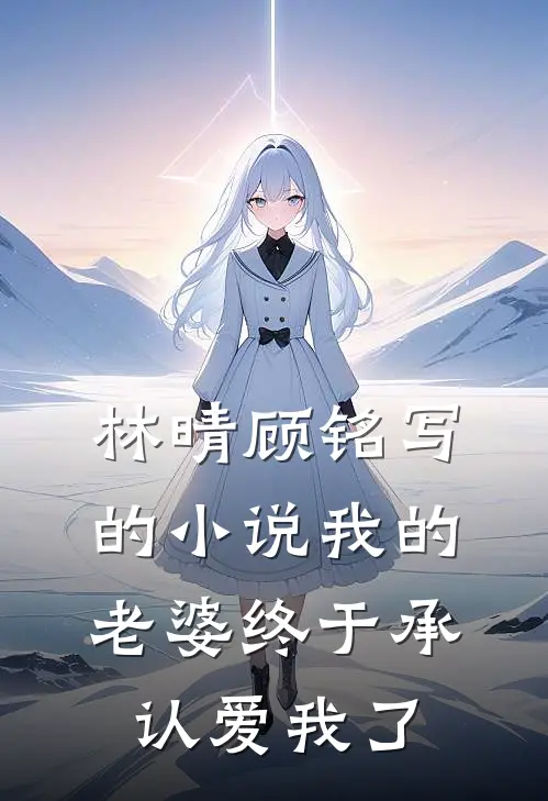 林晴顾铭写的小说我的老婆终于承认爱我了
