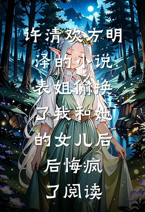 许清欢方明泽的小说表姐偷换了我和她的女儿后，后悔疯了阅读
