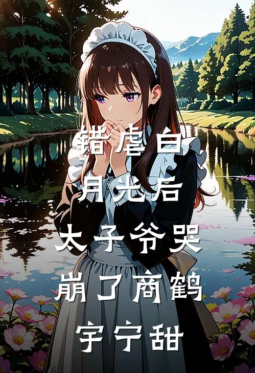 错虐白月光后，太子爷哭崩了商鹤宇宁甜