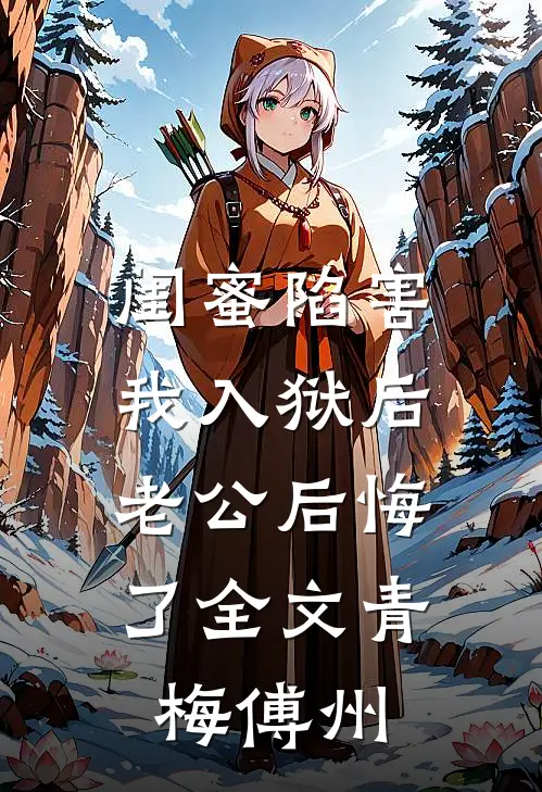 闺蜜陷害我入狱后，老公后悔了全文青梅傅州