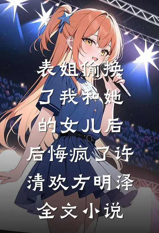 表姐偷换了我和她的女儿后，后悔疯了许清欢方明泽全文小说