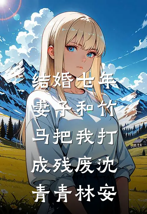 结婚七年，妻子和竹马把我打成残废沈青青林安