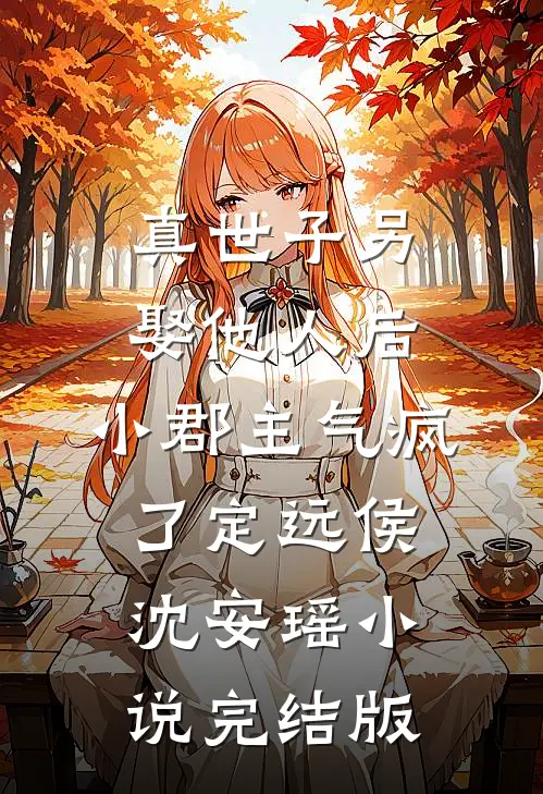 真世子另娶他人后，小郡主气疯了定远侯沈安瑶小说完结版