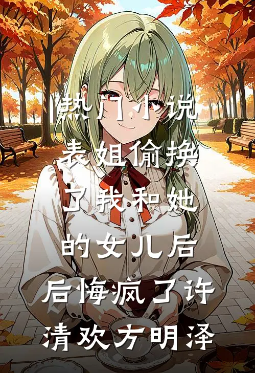 热门小说表姐偷换了我和她的女儿后，后悔疯了许清欢方明泽