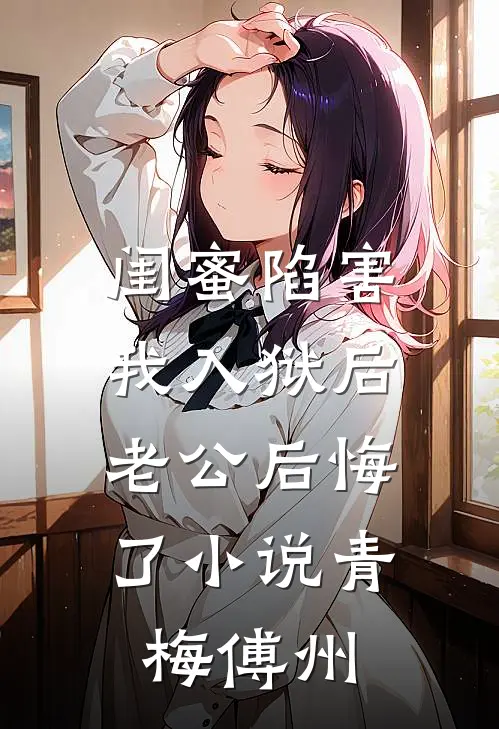 闺蜜陷害我入狱后，老公后悔了小说青梅傅州