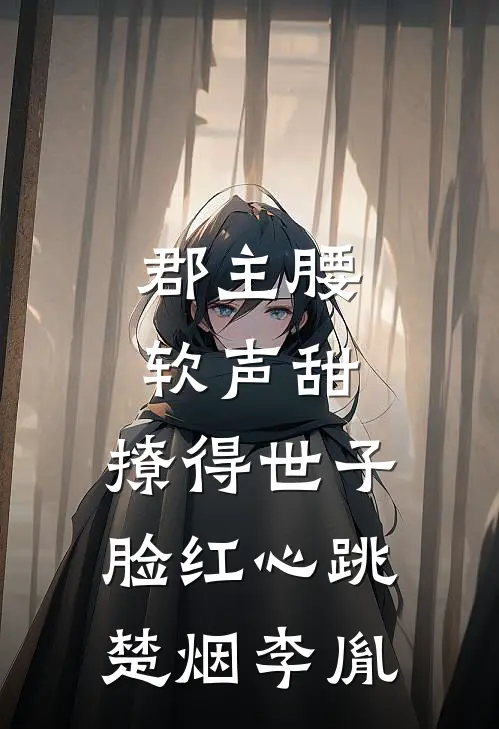 郡主腰软声甜，撩得世子脸红心跳楚烟李胤