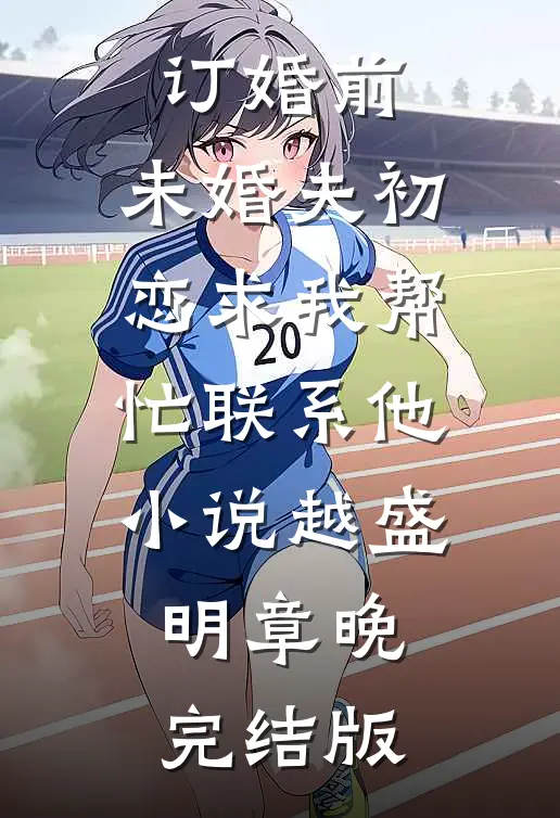 订婚前，未婚夫初恋求我帮忙联系他小说越盛明章晚完结版