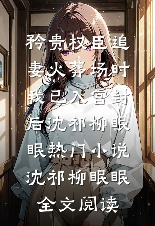 矜贵权臣追妻火葬场时，我已入宫封后沈祁柳眠眠热门小说（沈祁柳眠眠）全文阅读