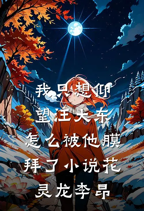 我只想仰望汪大东，怎么被他膜拜了小说花灵龙李昂